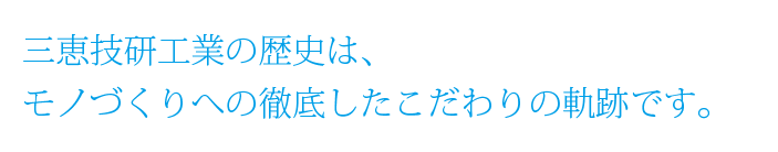 三恵技研工業の歴史は、 モノづくりへの徹底したこだわりの軌跡です。