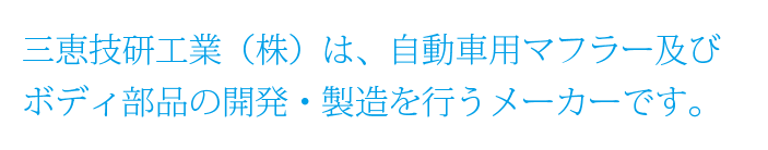 三恵技研工業（株）は、自動車用マフラー及び ボディ部品の開発・製造を行うメーカーです。