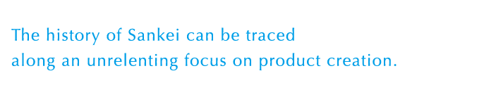 The history of Sankei can be traced along an unrelenting focus on product creation.