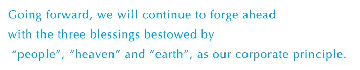 Going forward, we will continue to forge ahead with the three blessings bestowed by “people”, “heaven” and “earth”, as our corporate principle.