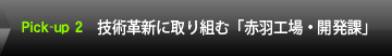 Pick-up 2 技術革新に取り組む「赤羽工場・開発課」